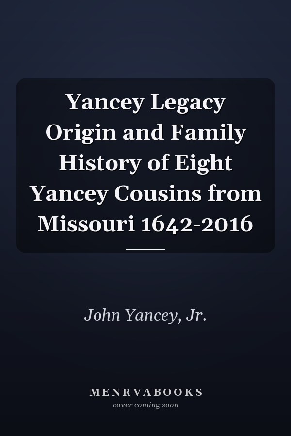 Yancey Legacy Origin and Family History of Eight Yancey Cousins from Missouri 1642-2016