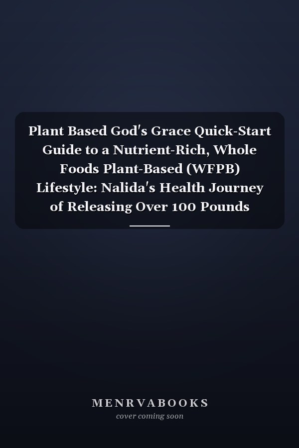 Plant Based God's Grace Quick-Start Guide to a Nutrient-Rich, Whole Foods Plant-Based (WFPB) Lifestyle: Nalida's Health Journey of Releasing Over 100 Pounds