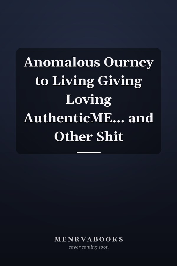 Anomalous Ourney to Living Giving Loving AuthenticME... and Other Shit