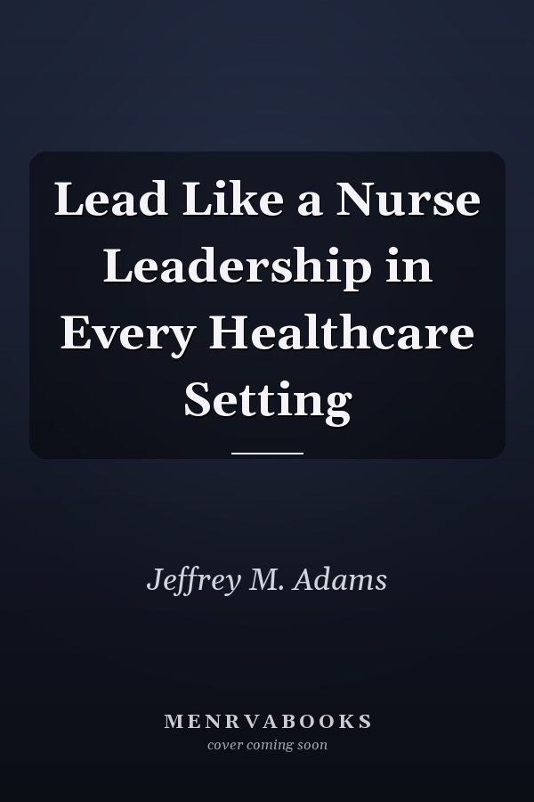 Lead Like a Nurse Leadership in Every Healthcare Setting