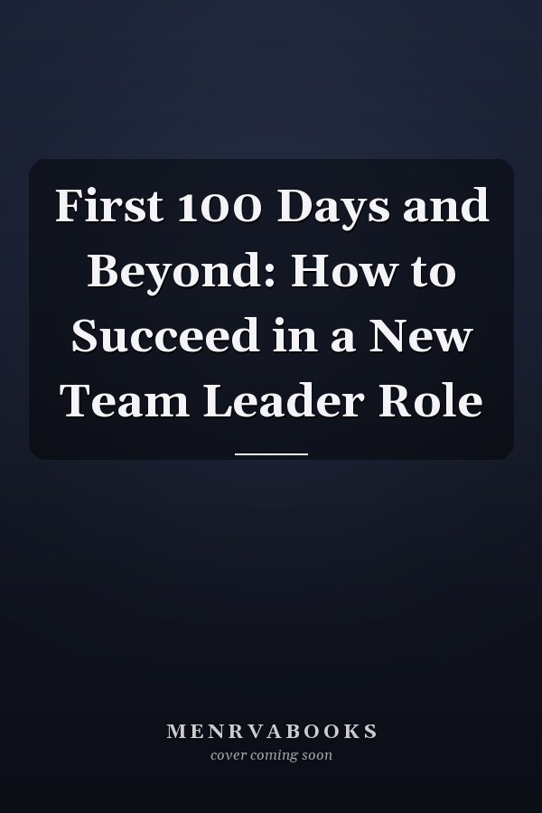 First 100 Days and Beyond: How to Succeed in a New Team Leader Role