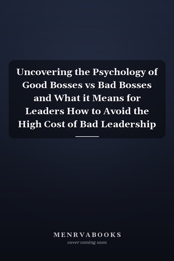 Uncovering the Psychology of Good Bosses vs Bad Bosses and What it Means for Leaders How to Avoid the High Cost of Bad Leadership