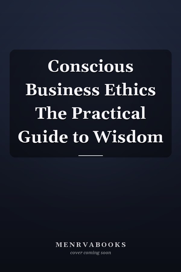 Conscious Business Ethics The Practical Guide to Wisdom
