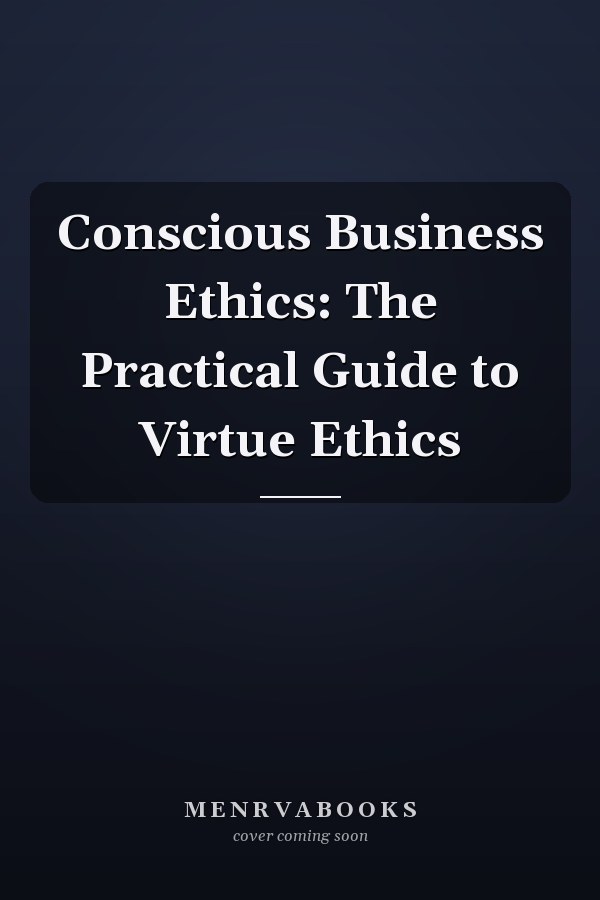 Conscious Business Ethics: The Practical Guide to Virtue Ethics