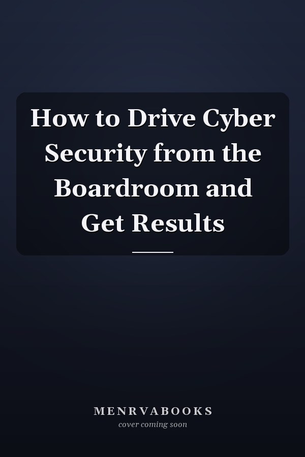 How to Drive Cyber Security from the Boardroom and Get Results