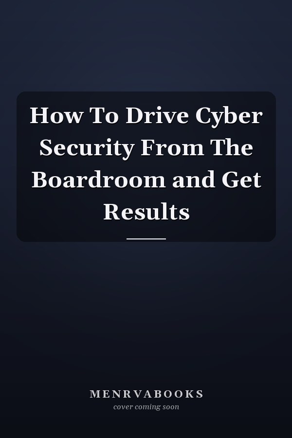 How To Drive Cyber Security From The Boardroom and Get Results