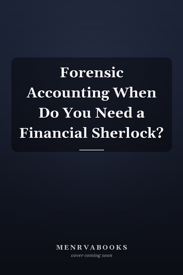 Forensic Accounting When Do You Need a Financial Sherlock?