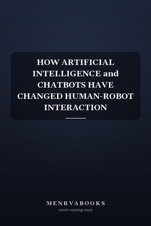 HOW ARTIFICIAL INTELLIGENCE and CHATBOTS HAVE CHANGED HUMAN-ROBOT INTERACTION