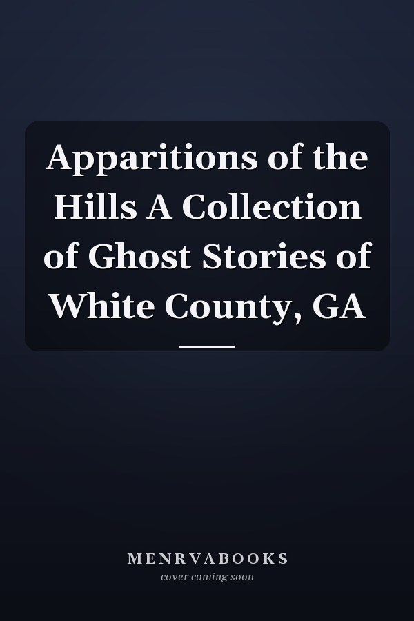 Apparitions of the Hills A Collection of Ghost Stories of White County, GA