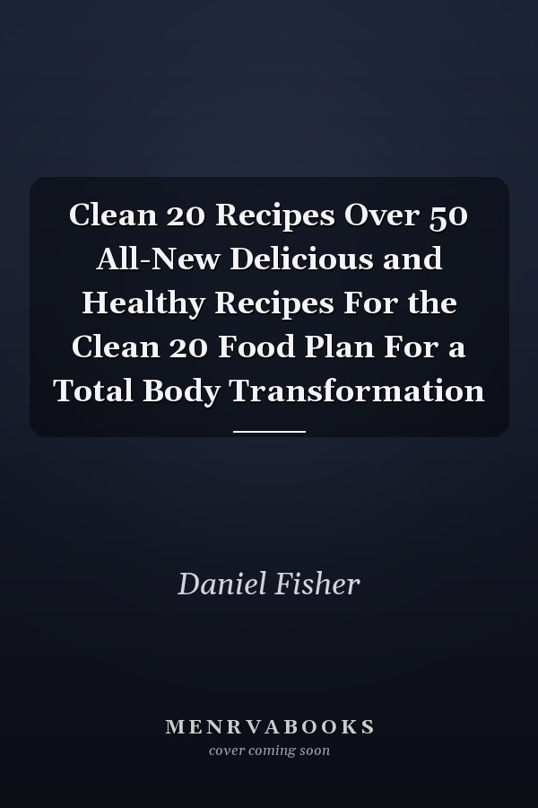 Clean 20 Recipes Over 50 All-New Delicious and Healthy Recipes For the Clean 20 Food Plan For a Total Body Transformation