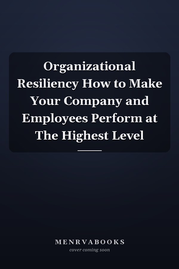 Organizational Resiliency How to Make Your Company and Employees Perform at The Highest Level