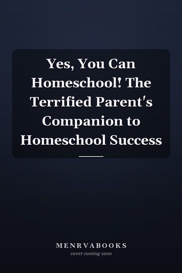 Yes, You Can Homeschool! The Terrified Parent's Companion to Homeschool Success