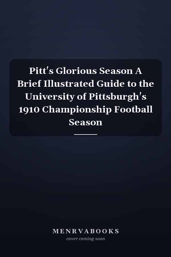 Pitt's Glorious Season A Brief Illustrated Guide to the University of Pittsburgh's 1910 Championship Football Season
