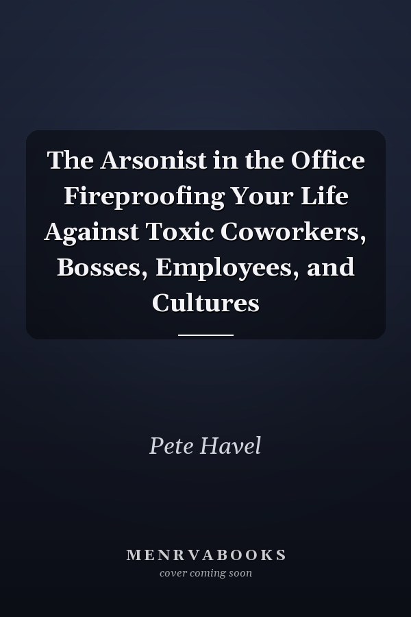 The Arsonist in the Office Fireproofing Your Life Against Toxic Coworkers, Bosses, Employees, and Cultures