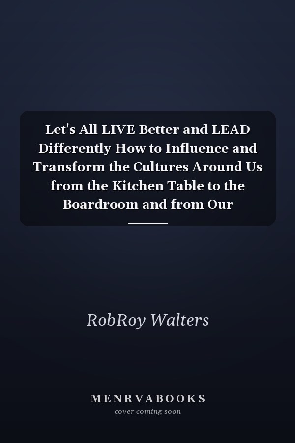 Let's All LIVE Better and LEAD Differently How to Influence and Transform the Cultures Around Us from the Kitchen Table to the Boardroom and from Our Communities to Our Nation