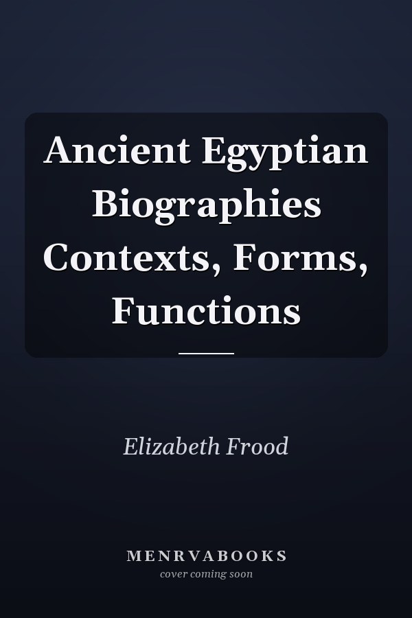 Ancient Egyptian Biographies Contexts, Forms, Functions