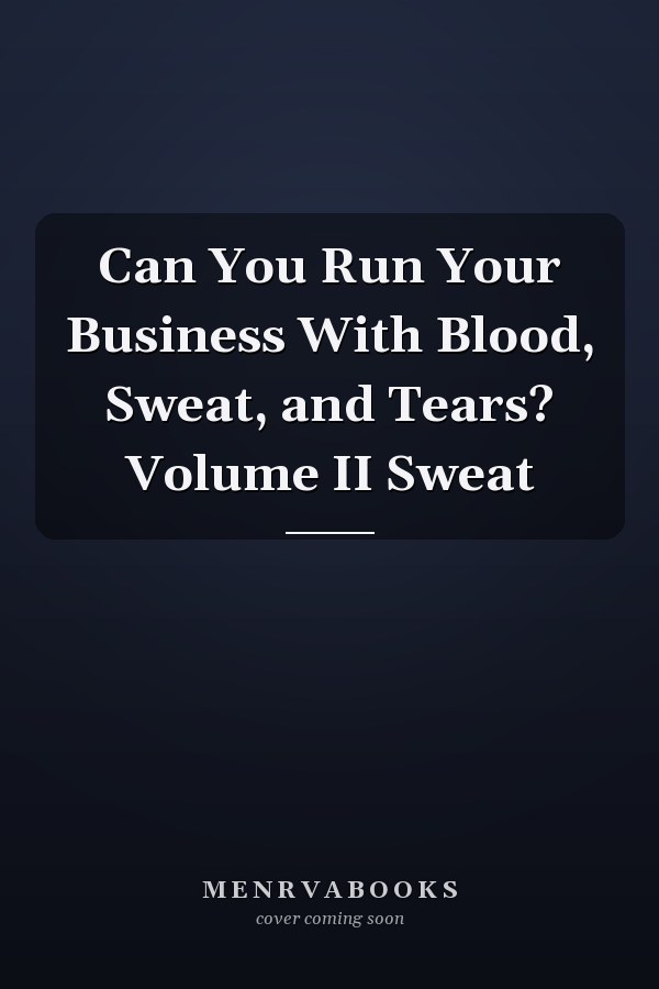 Can You Run Your Business With Blood, Sweat, and Tears? Volume II Sweat