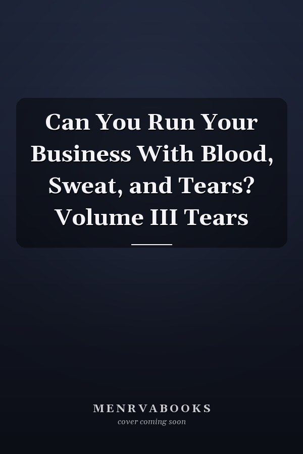Can You Run Your Business With Blood, Sweat, and Tears? Volume III Tears