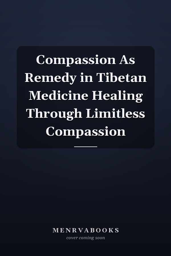 Compassion As Remedy in Tibetan Medicine Healing Through Limitless Compassion