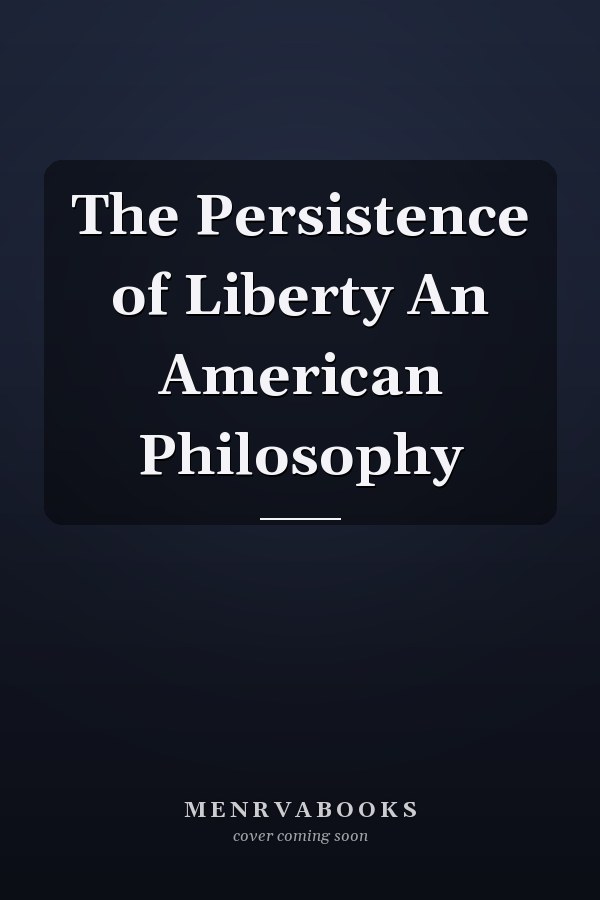 The Persistence of Liberty An American Philosophy