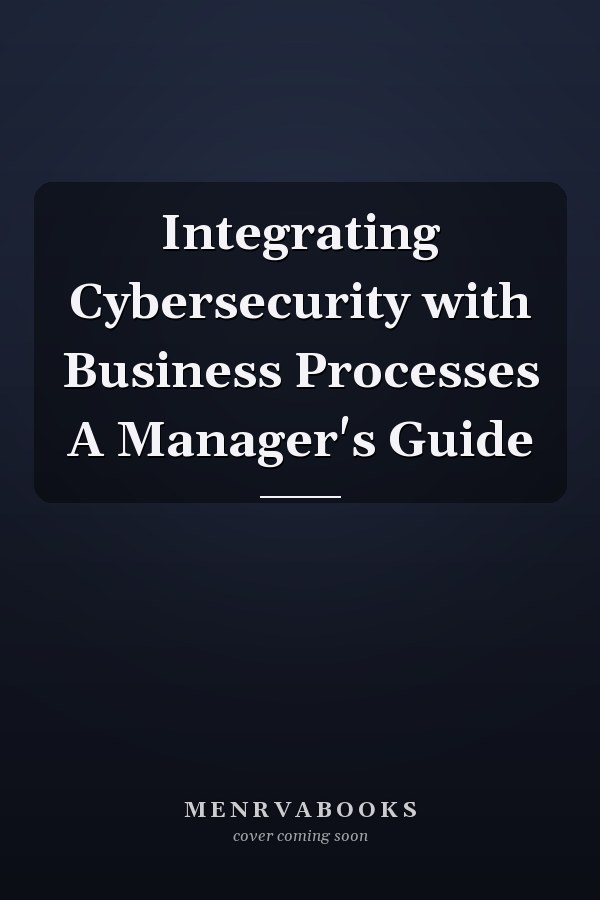 Integrating Cybersecurity with Business Processes A Manager's Guide