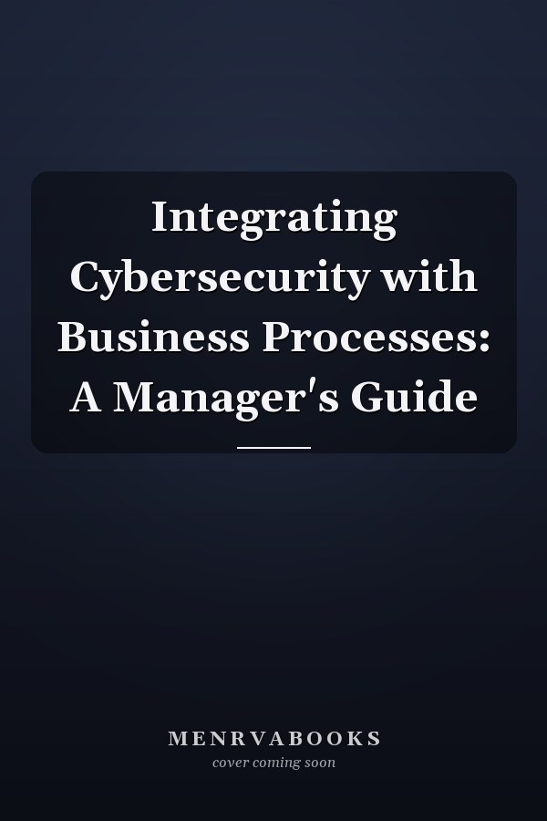 Integrating Cybersecurity with Business Processes: A Manager's Guide