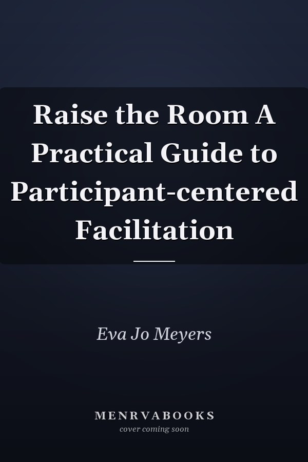 Raise the Room A Practical Guide to Participant-centered Facilitation
