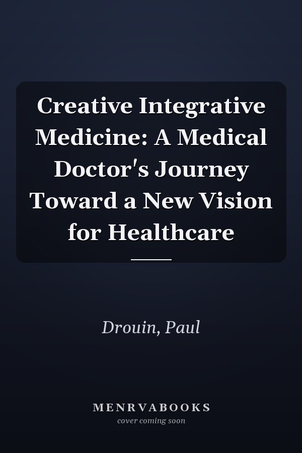 Creative Integrative Medicine: A Medical Doctor's Journey Toward a New Vision for Healthcare