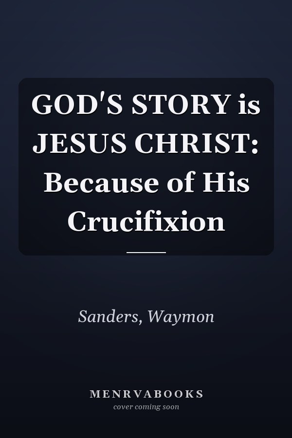 GOD'S STORY is JESUS CHRIST: Because of His Crucifixion