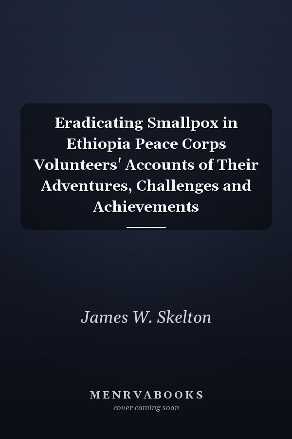 Eradicating Smallpox in Ethiopia Peace Corps Volunteers' Accounts of Their Adventures, Challenges and Achievements