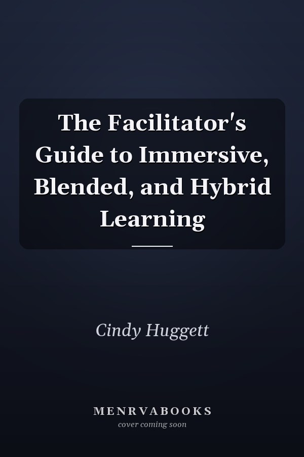 The Facilitator's Guide to Immersive, Blended, and Hybrid Learning  