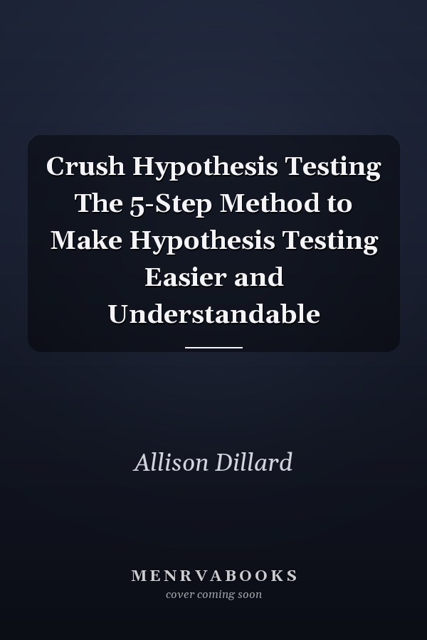 Crush Hypothesis Testing The 5-Step Method to Make Hypothesis Testing Easier and Understandable