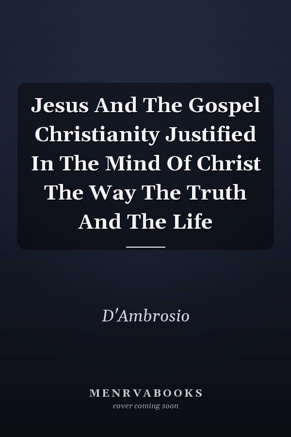 Jesus And The Gospel Christianity Justified In The Mind Of Christ The Way The Truth And The Life