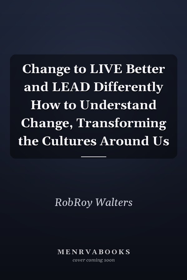 Change to LIVE Better and LEAD Differently How to Understand Change, Transforming the Cultures Around Us
