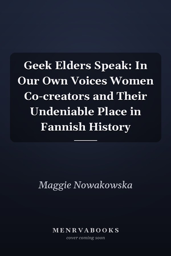 Geek Elders Speak: In Our Own Voices Women Co-creators and Their Undeniable Place in Fannish History