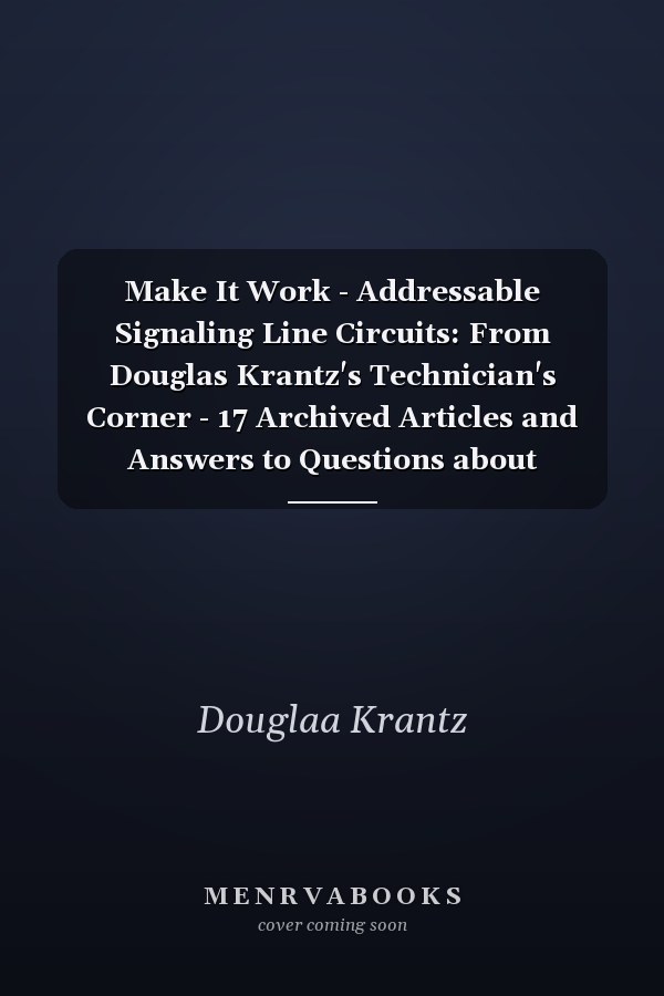Make It Work - Addressable Signaling Line Circuits: From Douglas Krantz's Technician's Corner - 17 Archived Articles and Answers to Questions about Signaling Line Circuits