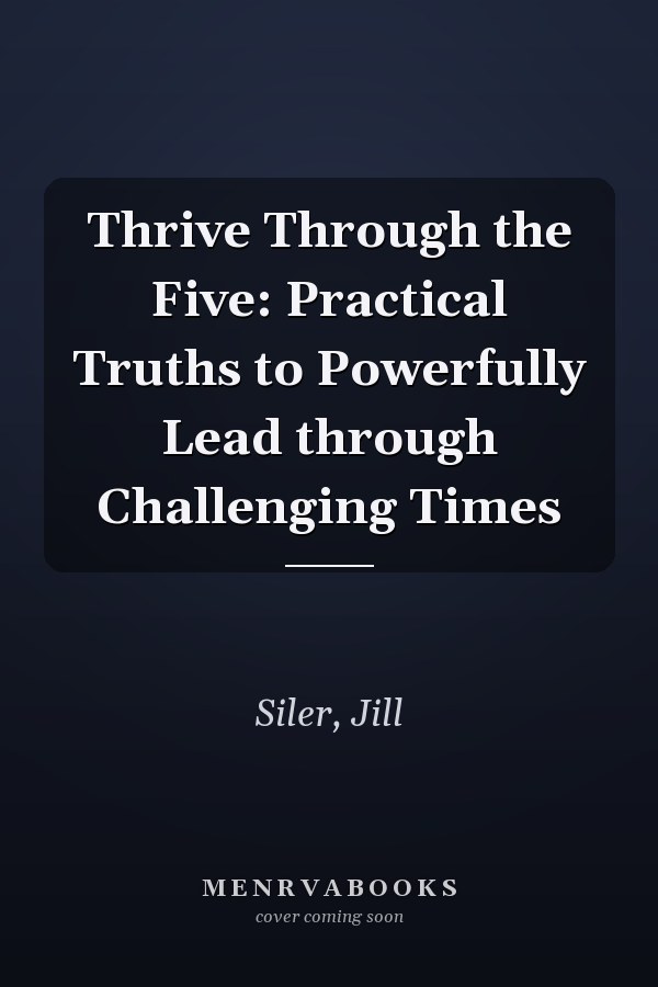 Thrive Through the Five: Practical Truths to Powerfully Lead through Challenging Times