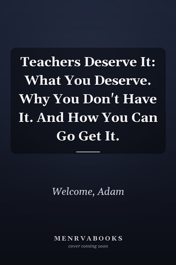 Teachers Deserve It: What You Deserve. Why You Don't Have It. And How You Can Go Get It.