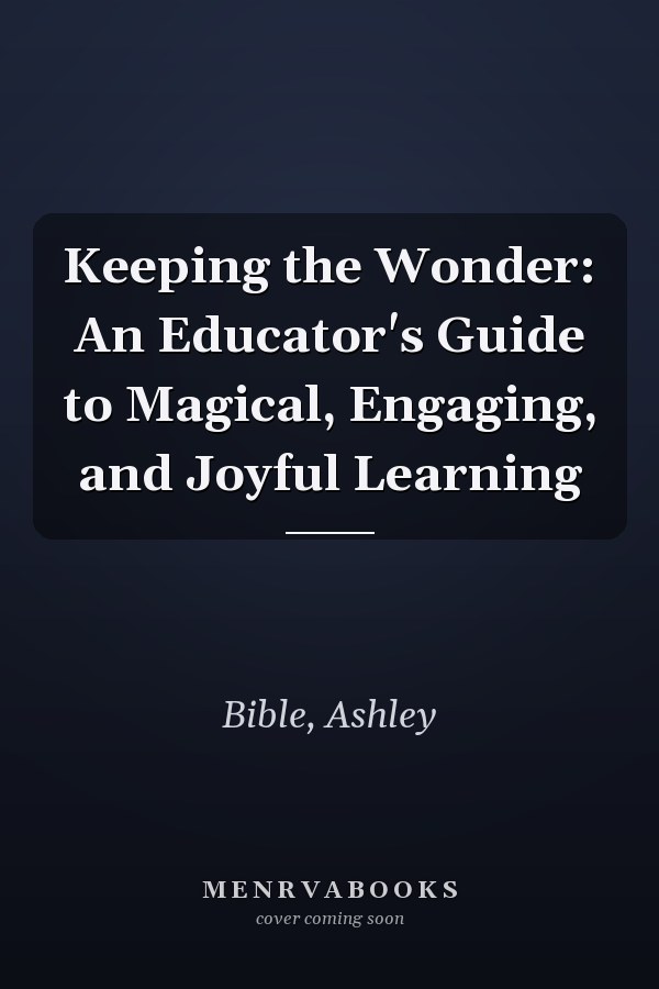 Keeping the Wonder: An Educator's Guide to Magical, Engaging, and Joyful Learning