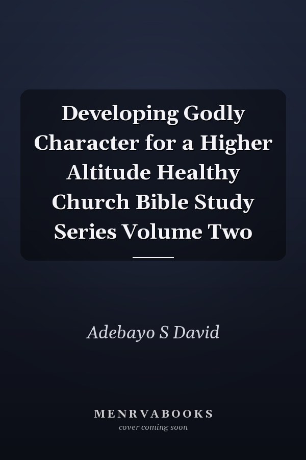 Developing Godly Character for a Higher Altitude Healthy Church Bible Study Series Volume Two