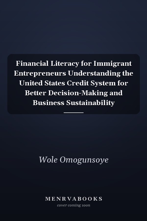 Financial Literacy for Immigrant Entrepreneurs Understanding the United States Credit System for Better Decision-Making and Business Sustainability