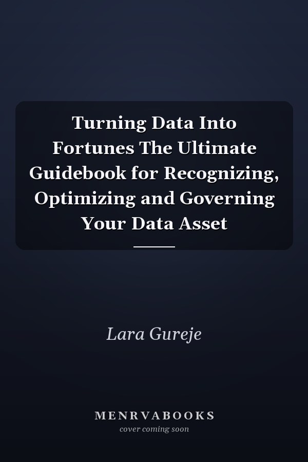 Turning Data Into Fortunes The Ultimate Guidebook for Recognizing, Optimizing and Governing Your Data Asset