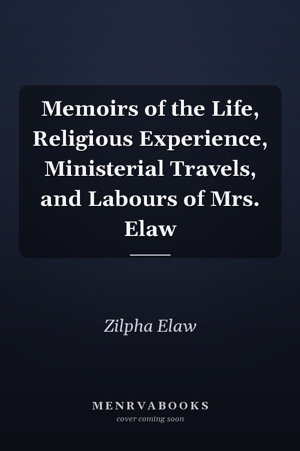 Memoirs of the Life, Religious Experience, Ministerial Travels, and Labours of Mrs. Elaw