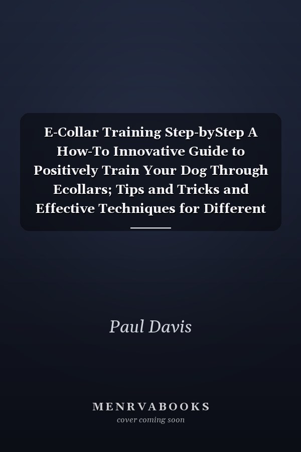 E-Collar Training Step-byStep A How-To Innovative Guide to Positively Train Your Dog Through Ecollars; Tips and Tricks and Effective Techniques for Different Species of Dogs