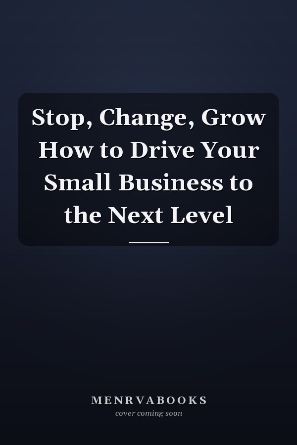 Stop, Change, Grow How to Drive Your Small Business to the Next Level