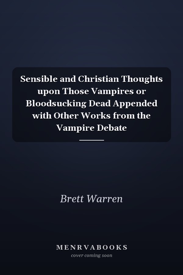 Sensible and Christian Thoughts upon Those Vampires or Bloodsucking Dead Appended with Other Works from the Vampire Debate