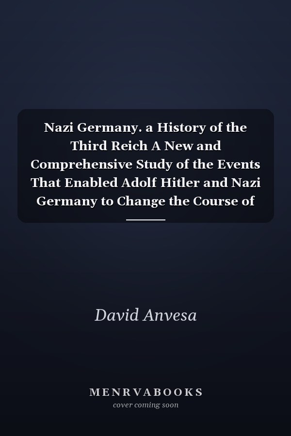 Nazi Germany. a History of the Third Reich A New and Comprehensive Study of the Events That Enabled Adolf Hitler and Nazi Germany to Change the Course of History