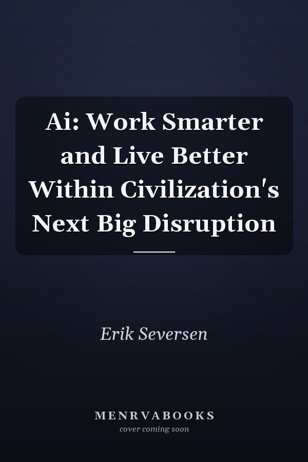 Ai: Work Smarter and Live Better Within Civilization's Next Big Disruption