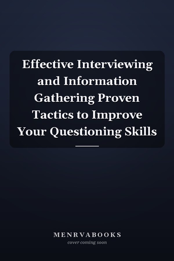 Effective Interviewing and Information Gathering Proven Tactics to Improve Your Questioning Skills