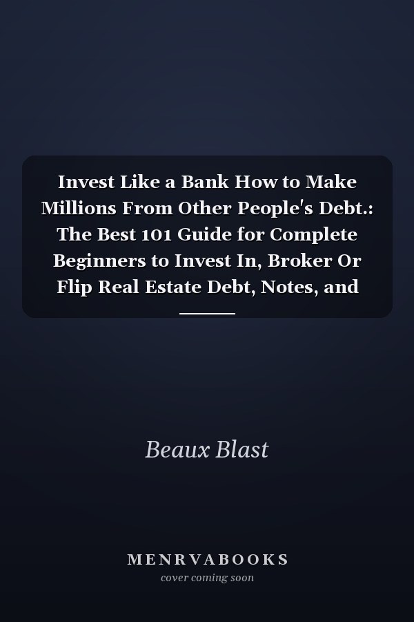 Invest Like a Bank How to Make Millions From Other People's Debt.: The Best 101 Guide for Complete Beginners to Invest In, Broker Or Flip Real Estate Debt, Notes, and Distressed Mortgages Like a Pro
